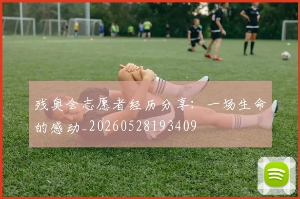残奥会志愿者经历分享：一场生命的感动_20260528193409