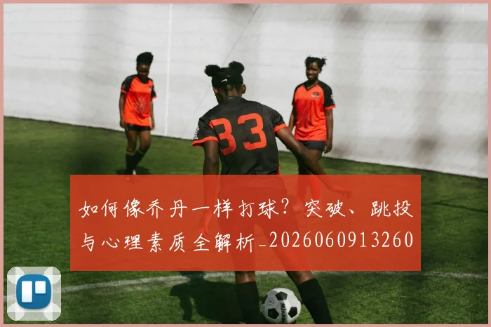 如何像乔丹一样打球？突破、跳投与心理素质全解析_20260609132600