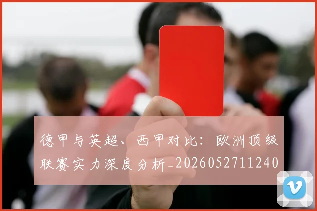 德甲与英超、西甲对比：欧洲顶级联赛实力深度分析_20260527112402_20260609190519