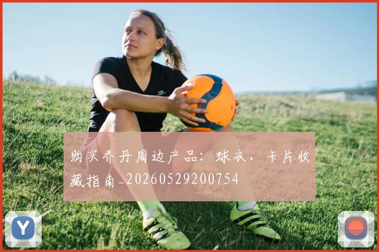 购买乔丹周边产品：球衣、卡片收藏指南_20260529200754