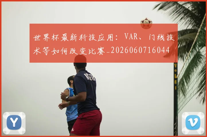 世界杯最新科技应用：VAR、门线技术等如何改变比赛_20260607160444