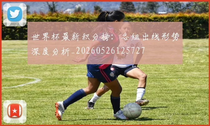 世界杯最新积分榜：各组出线形势深度分析_20260526125727