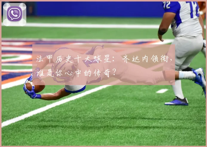 法甲历史十大球星：齐达内领衔，谁是你心中的传奇？