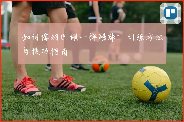 如何像姆巴佩一样踢球：训练方法与技巧指南