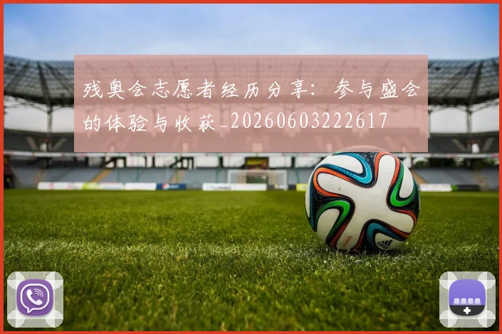 残奥会志愿者经历分享：参与盛会的体验与收获_20260603222617