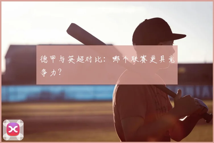 德甲与英超对比：哪个联赛更具竞争力？