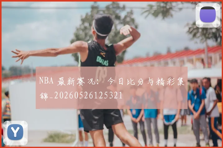 NBA 最新赛况：今日比分与精彩集锦_20260526125321