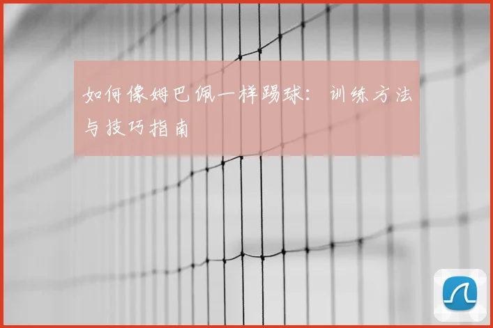 如何像姆巴佩一样踢球：训练方法与技巧指南
