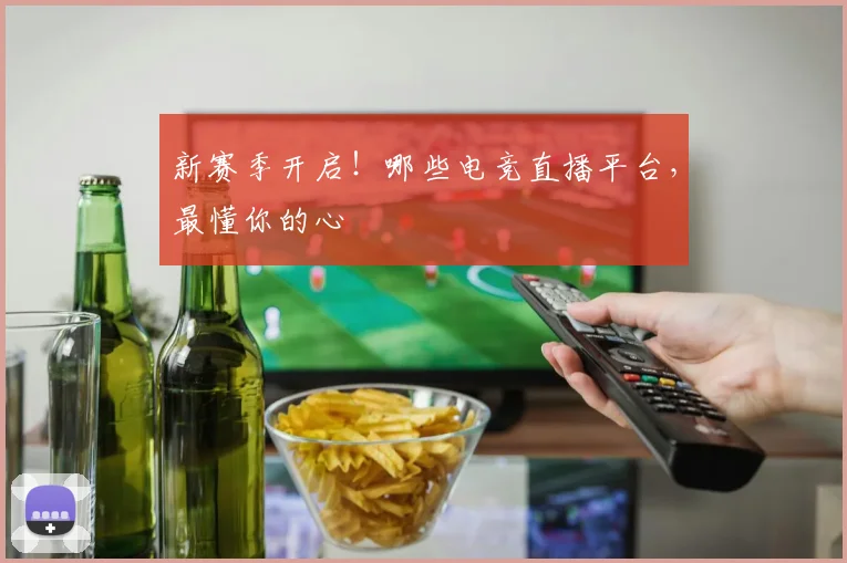 新赛季开启！哪些电竞直播平台，最懂你的心