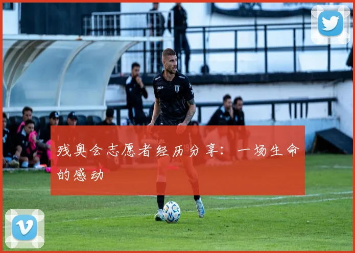 残奥会志愿者经历分享：一场生命的感动