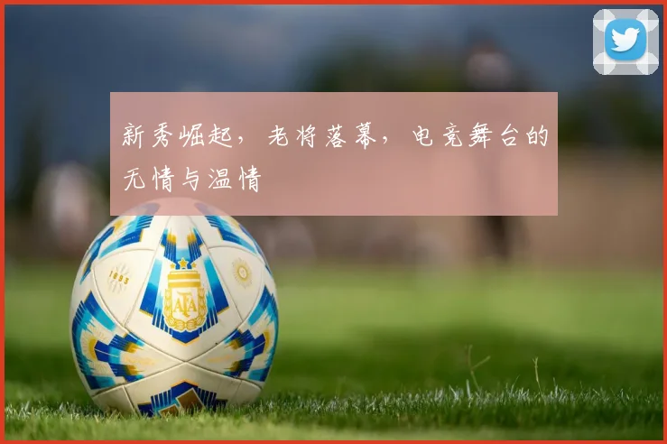 新秀崛起，老将落幕，电竞舞台的无情与温情
